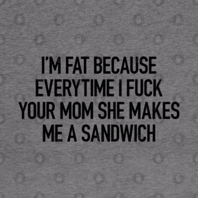 I'm Fat Because I Fuck Your Mom She Makes Me A Sandwich by thriftjd